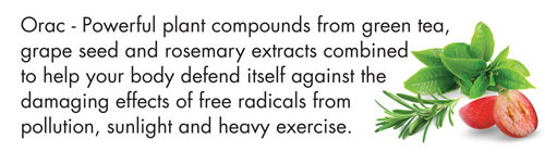 Orac - Powerful plant compounds from green tea, grape seed and rosemary extracts combined to help your body defend itself against the damaging effects of free radicals from pollution, sunlight and heavy exercise.