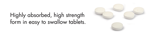 Highly absorbed, high strength form in easy to swallow tablets.