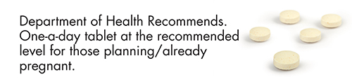 Department of Health recommends one-a-day tablet at the recommended level for those planning/already pregnant.