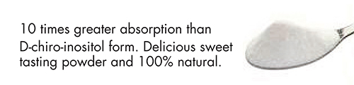 10 times greater absorption than D-chiro-inositol form. Delicious sweet tasting powder and 100% natural.